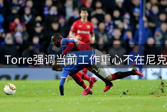 Torre强调当前工作重心不在尼克斯合同调查